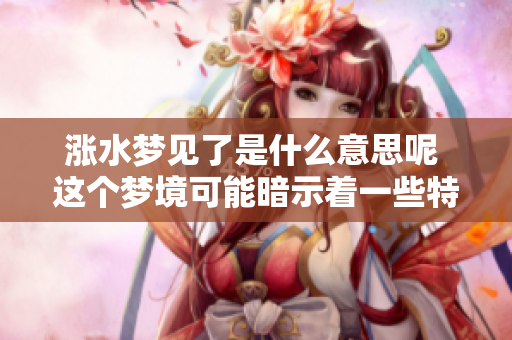 涨水梦见了是什么意思呢 这个梦境可能暗示着一些特殊的含义