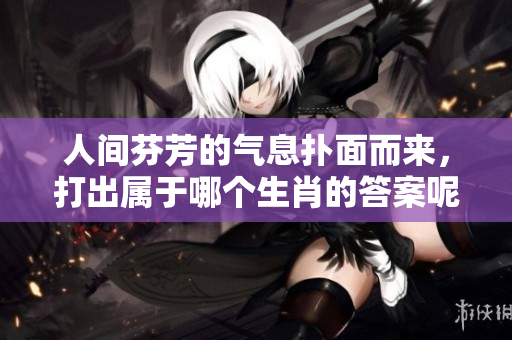 人间芬芳的气息扑面而来，打出属于哪个生肖的答案呢