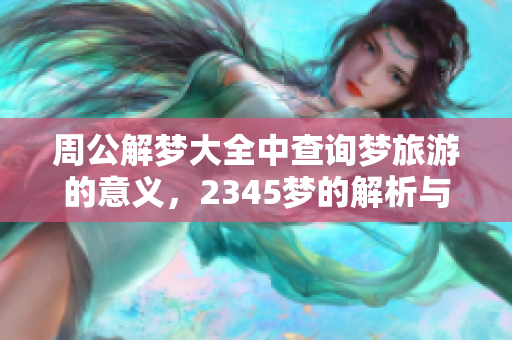 周公解梦大全中查询梦旅游的意义，2345梦的解析与解读指南