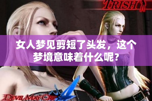 女人梦见剪短了头发，这个梦境意味着什么呢？
