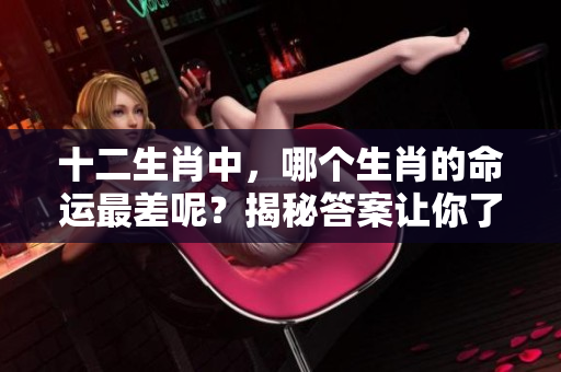 十二生肖中，哪个生肖的命运最差呢？揭秘答案让你了解生肖运势。