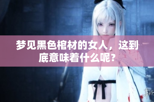 梦见黑色棺材的女人，这到底意味着什么呢？