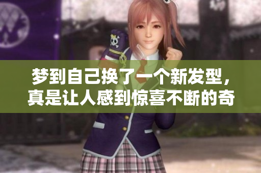 梦到自己换了一个新发型，真是让人感到惊喜不断的奇妙体验