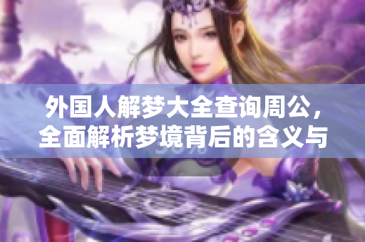 外国人解梦大全查询周公，全面解析梦境背后的含义与象征