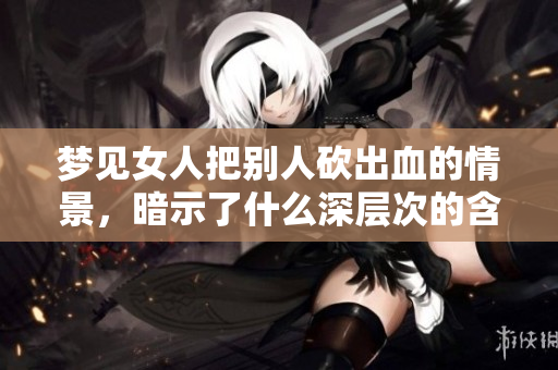 梦见女人把别人砍出血的情景，暗示了什么深层次的含义呢