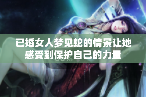 已婚女人梦见蛇的情景让她感受到保护自己的力量