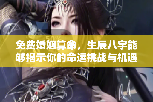 免费婚姻算命，生辰八字能够揭示你的命运挑战与机遇