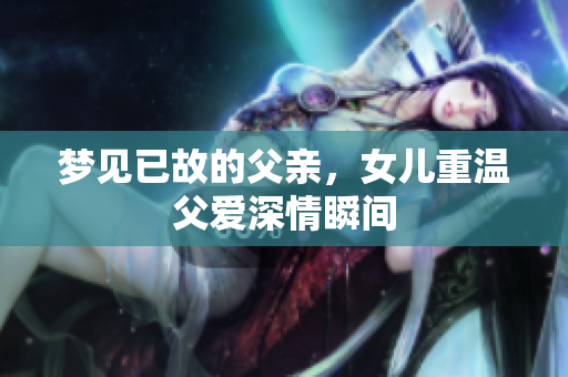 梦见已故的父亲，女儿重温父爱深情瞬间