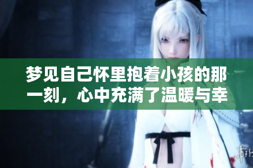 梦见自己怀里抱着小孩的那一刻，心中充满了温暖与幸福