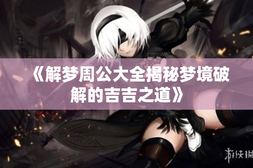 《解梦周公大全揭秘梦境破解的吉吉之道》