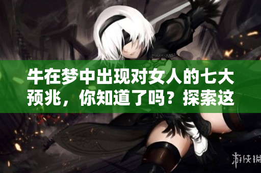 牛在梦中出现对女人的七大预兆，你知道了吗？探索这些梦境背后的深意！