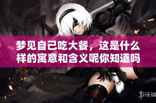 梦见自己吃大餐，这是什么样的寓意和含义呢你知道吗