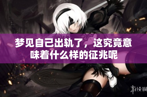 梦见自己出轨了，这究竟意味着什么样的征兆呢
