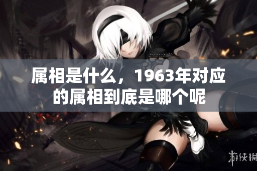 属相是什么，1963年对应的属相到底是哪个呢