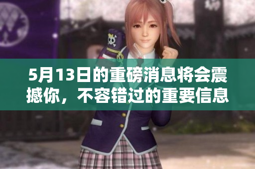 5月13日的重磅消息将会震撼你，不容错过的重要信息请务必关注！