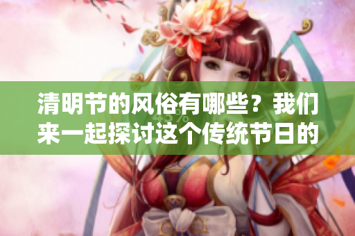 清明节的风俗有哪些？我们来一起探讨这个传统节日的习俗吧