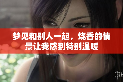 梦见和别人一起，烧香的情景让我感到特别温暖