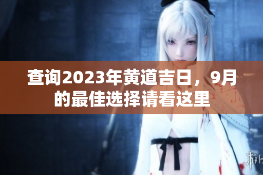 查询2023年黄道吉日，9月的最佳选择请看这里