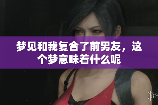 梦见和我复合了前男友，这个梦意味着什么呢