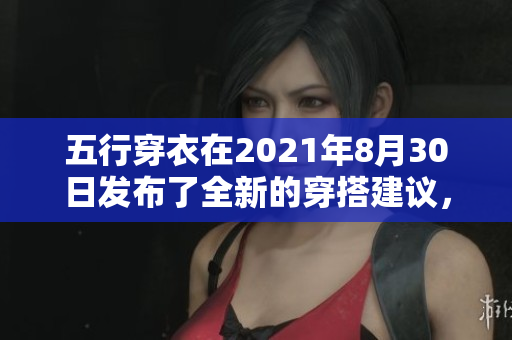 五行穿衣在2021年8月30日发布了全新的穿搭建议，值得大家关注。