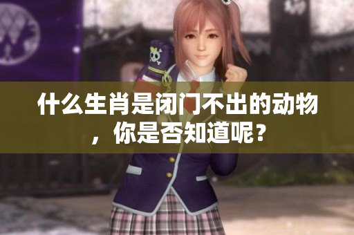 什么生肖是闭门不出的动物，你是否知道呢？