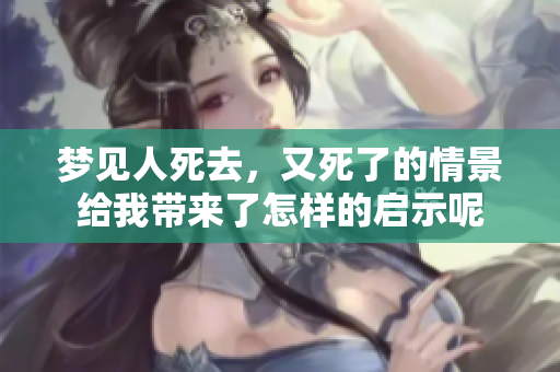 梦见人死去，又死了的情景给我带来了怎样的启示呢
