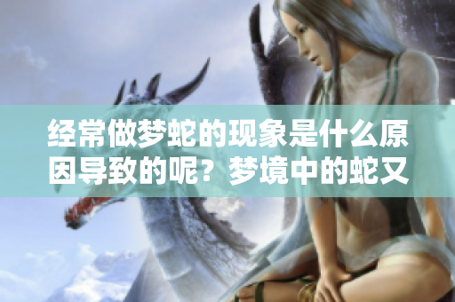 经常做梦蛇的现象是什么原因导致的呢？梦境中的蛇又意味着什么呢？