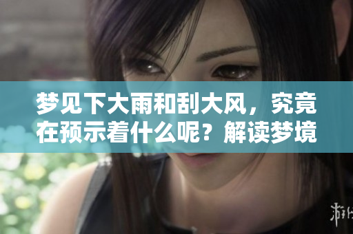 梦见下大雨和刮大风，究竟在预示着什么呢？解读梦境中的气象变化。
