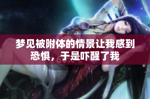 梦见被附体的情景让我感到恐惧，于是吓醒了我