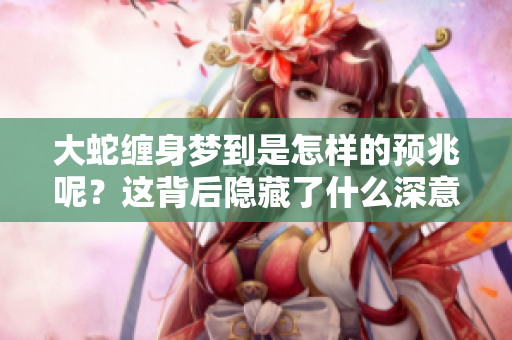 大蛇缠身梦到是怎样的预兆呢？这背后隐藏了什么深意呢