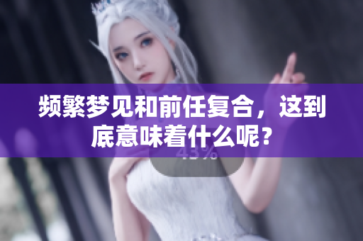 频繁梦见和前任复合，这到底意味着什么呢？