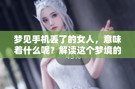 梦见手机丢了的女人，意味着什么呢？解读这个梦境的深层含义。