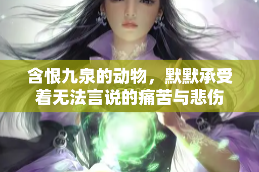 含恨九泉的动物，默默承受着无法言说的痛苦与悲伤