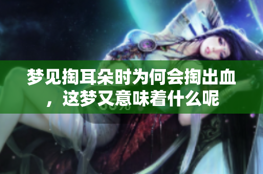 梦见掏耳朵时为何会掏出血，这梦又意味着什么呢