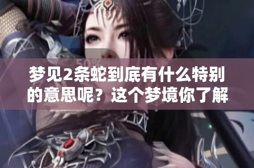 梦见2条蛇到底有什么特别的意思呢？这个梦境你了解吗？