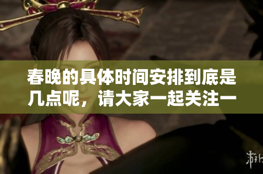 春晚的具体时间安排到底是几点呢，请大家一起关注一下吧