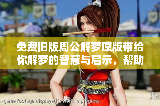 免费旧版周公解梦原版带给你解梦的智慧与启示，帮助你更好地理解梦境