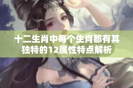 十二生肖中每个生肖都有其独特的12属性特点解析