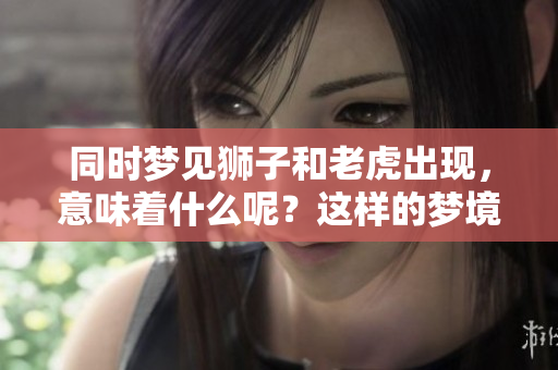 同时梦见狮子和老虎出现，意味着什么呢？这样的梦境有什么含义呢？