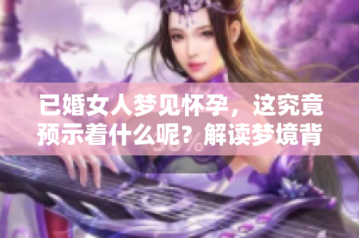 已婚女人梦见怀孕，这究竟预示着什么呢？解读梦境背后的深层含义。