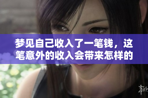 梦见自己收入了一笔钱，这笔意外的收入会带来怎样的影响呢