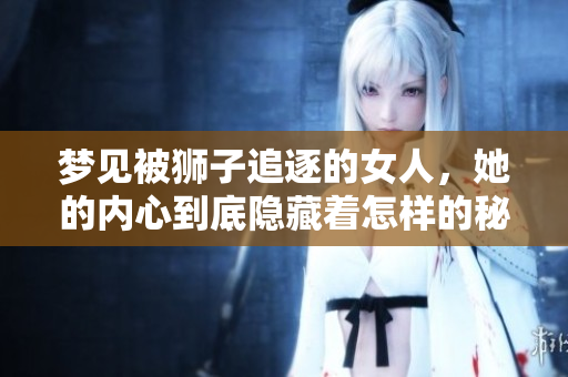 梦见被狮子追逐的女人，她的内心到底隐藏着怎样的秘密呢