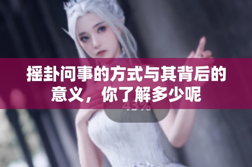 摇卦问事的方式与其背后的意义，你了解多少呢
