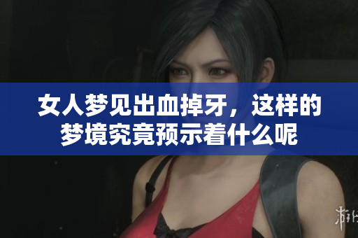 女人梦见出血掉牙，这样的梦境究竟预示着什么呢
