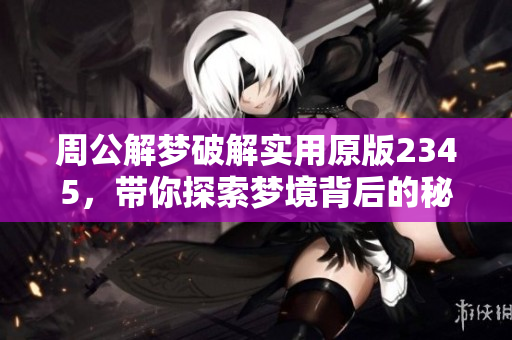 周公解梦破解实用原版2345，带你探索梦境背后的秘密与含义