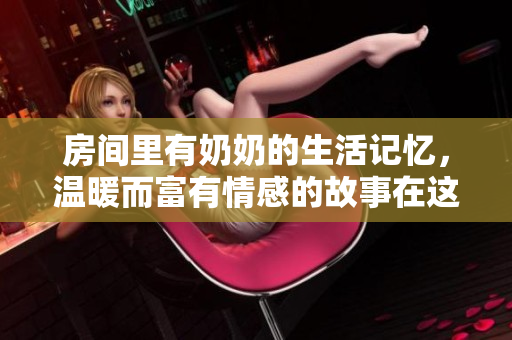 房间里有奶奶的生活记忆，温暖而富有情感的故事在这里流淌