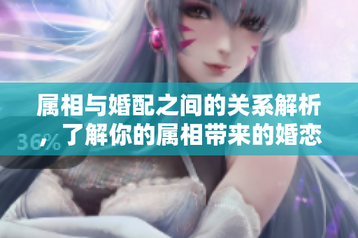 属相与婚配之间的关系解析，了解你的属相带来的婚恋影响