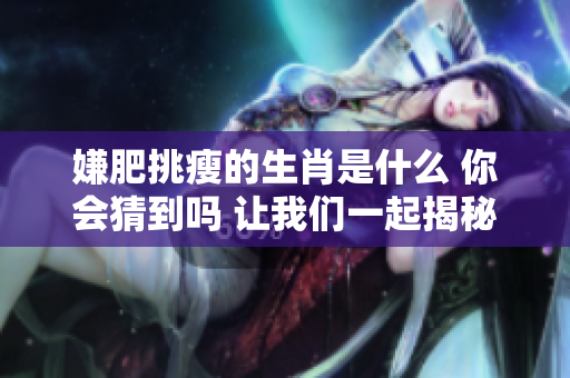 嫌肥挑瘦的生肖是什么 你会猜到吗 让我们一起揭秘一下吧