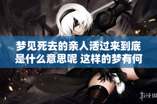 梦见死去的亲人活过来到底是什么意思呢 这样的梦有何特别的含义