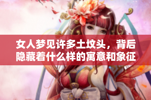 女人梦见许多土坟头，背后隐藏着什么样的寓意和象征呢